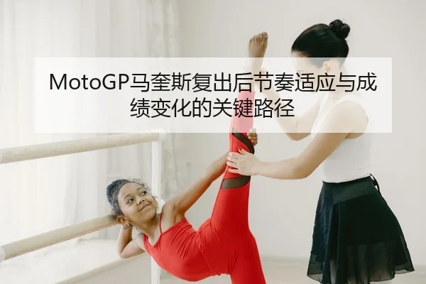 MotoGP马奎斯复出后节奏适应与成绩变化的关键路径